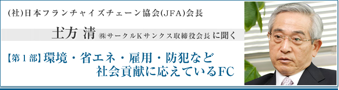 社団法人日本フランチャイズチェーン協会(JFA)会長 土方清　㈱サークルKサンクス取締役会長に聞く【第1部】環境・省エネ・雇用・防犯など社会貢献に応えているFC