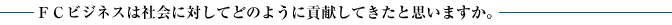 ＦＣビジネスは社会に対してどのように貢献してきたと思いますか。